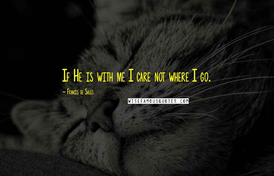 Francis De Sales quotes: If He is with me I care not where I go.