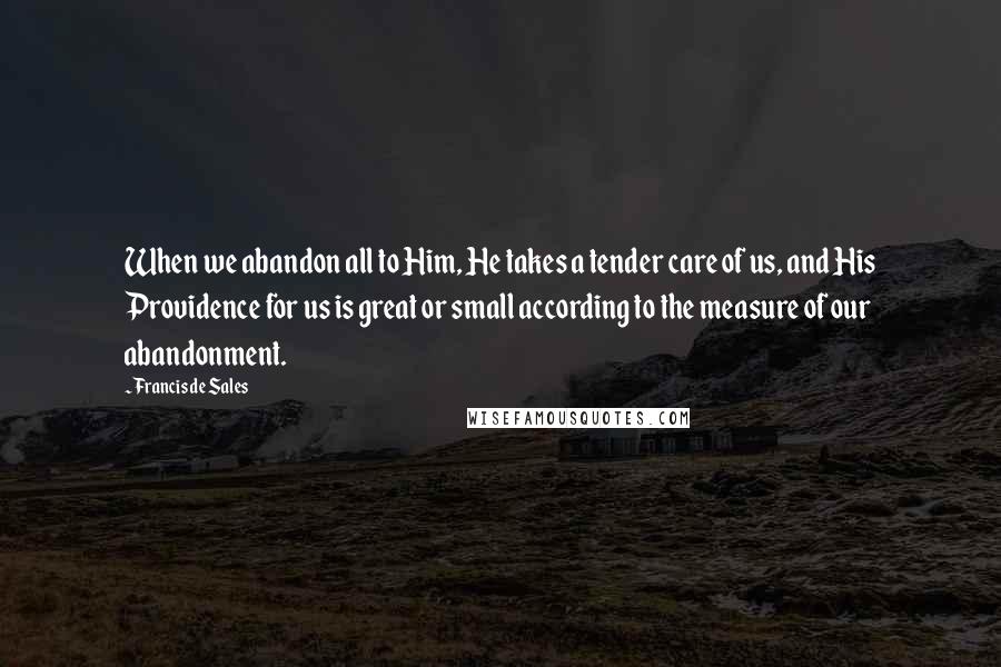 Francis De Sales quotes: When we abandon all to Him, He takes a tender care of us, and His Providence for us is great or small according to the measure of our abandonment.