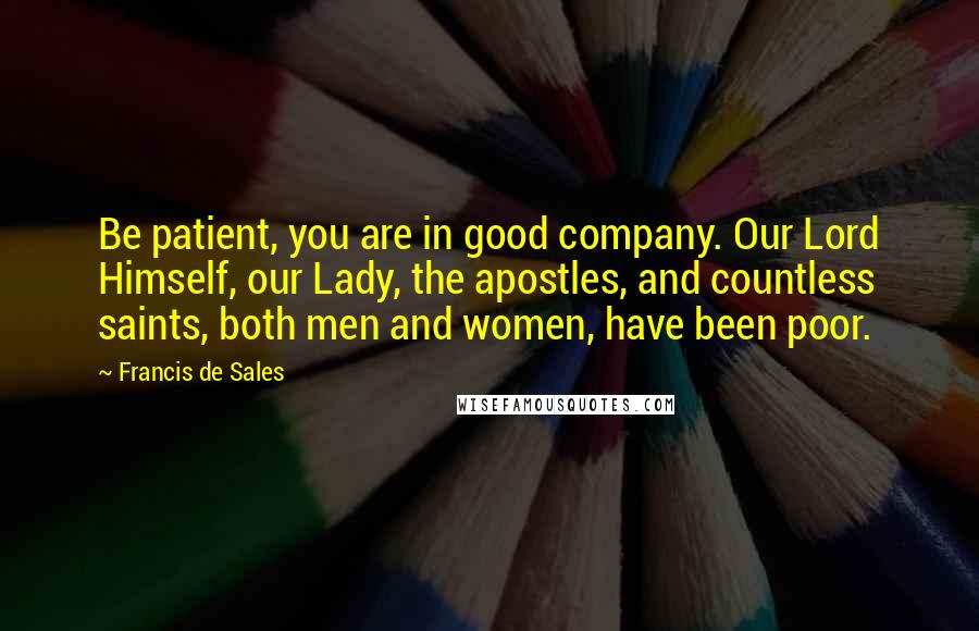 Francis De Sales quotes: Be patient, you are in good company. Our Lord Himself, our Lady, the apostles, and countless saints, both men and women, have been poor.