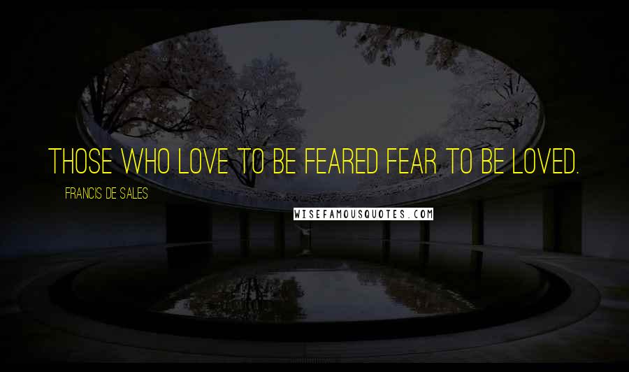Francis De Sales quotes: Those who love to be feared fear to be loved.