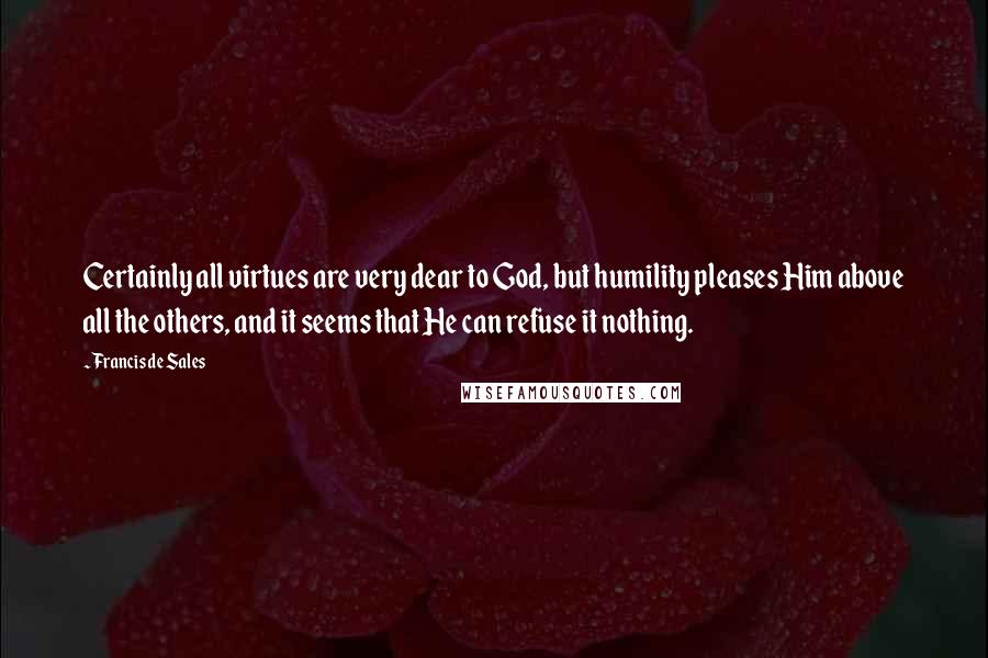 Francis De Sales quotes: Certainly all virtues are very dear to God, but humility pleases Him above all the others, and it seems that He can refuse it nothing.