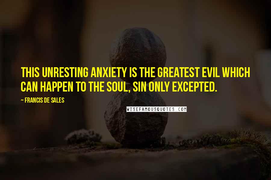 Francis De Sales quotes: This unresting anxiety is the greatest evil which can happen to the soul, sin only excepted.