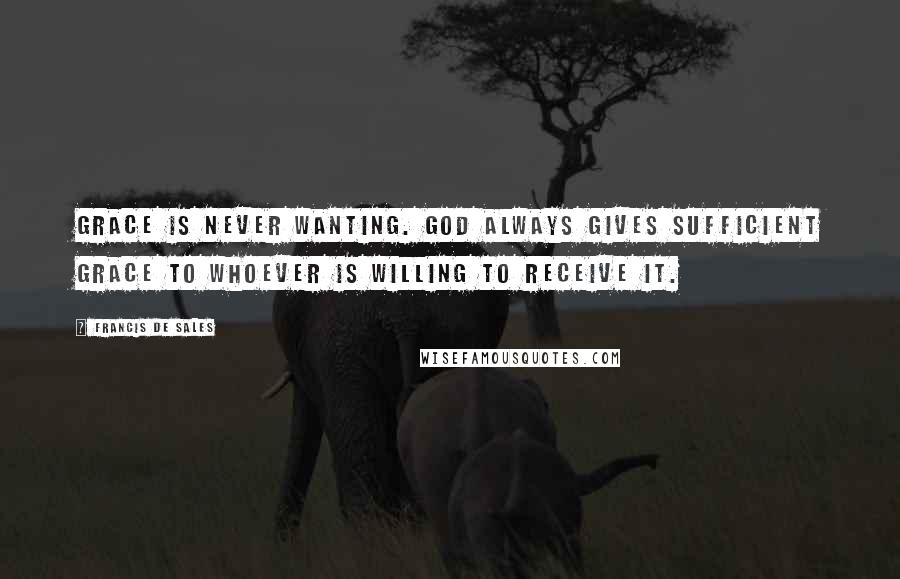 Francis De Sales quotes: Grace is never wanting. God always gives sufficient grace to whoever is willing to receive it.