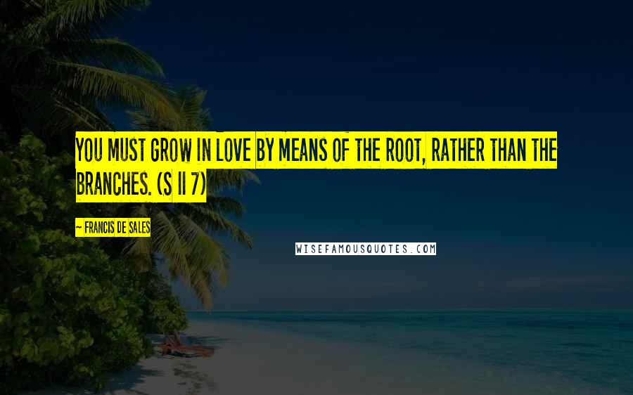Francis De Sales quotes: You must grow in love by means of the root, rather than the branches. (S II 7)