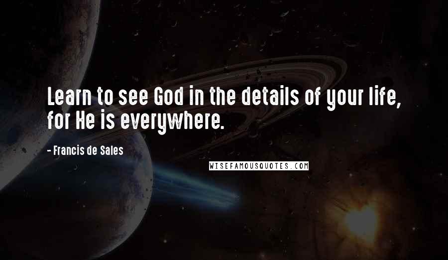 Francis De Sales quotes: Learn to see God in the details of your life, for He is everywhere.