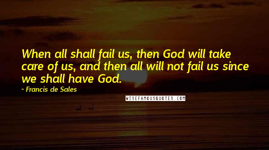 Francis De Sales quotes: When all shall fail us, then God will take care of us, and then all will not fail us since we shall have God. Francis De Sales quotes: When all shall fail us, then God will take care of us, and then all will not fail us since we shall have God.