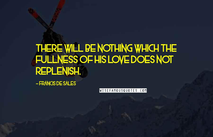 Francis De Sales quotes: There will be nothing which the fullness of His love does not replenish.