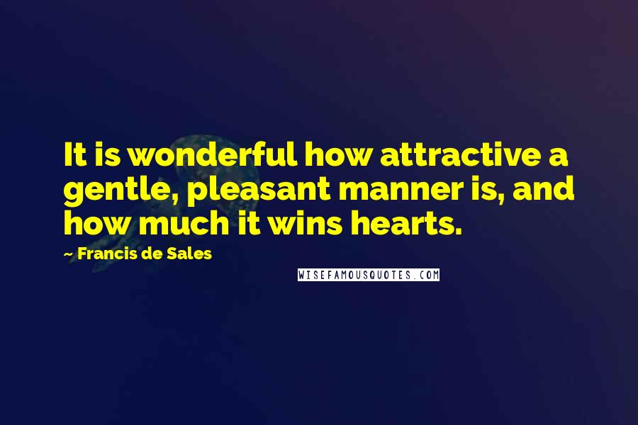 Francis De Sales quotes: It is wonderful how attractive a gentle, pleasant manner is, and how much it wins hearts.