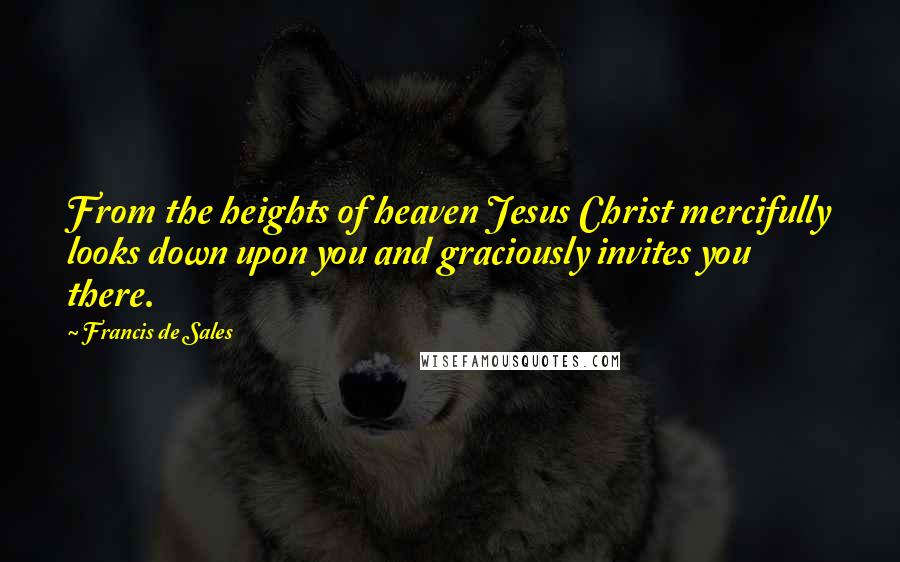 Francis De Sales quotes: From the heights of heaven Jesus Christ mercifully looks down upon you and graciously invites you there. Francis De Sales quotes: From the heights of heaven Jesus Christ mercifully looks down upon you and graciously invites you there.