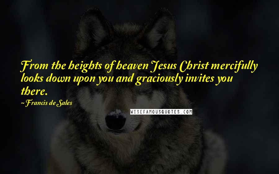 Francis De Sales quotes: From the heights of heaven Jesus Christ mercifully looks down upon you and graciously invites you there.