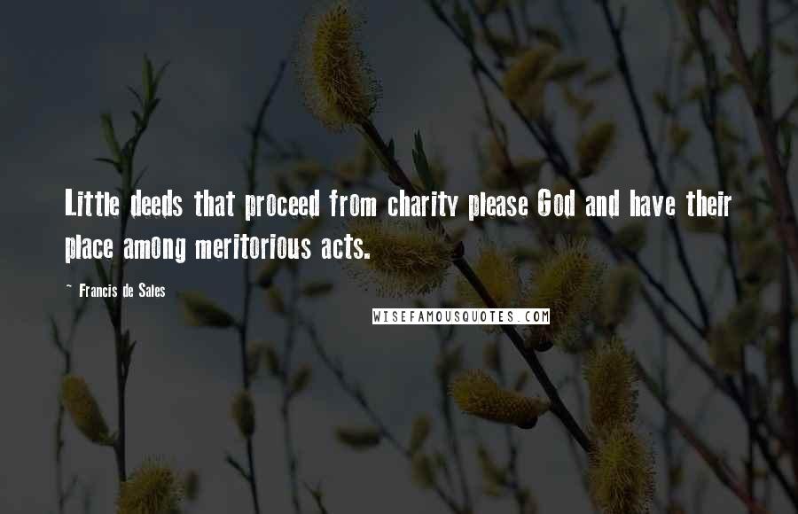Francis De Sales quotes: Little deeds that proceed from charity please God and have their place among meritorious acts.