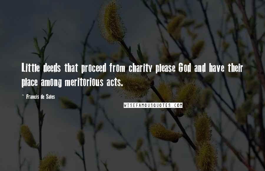Francis De Sales quotes: Little deeds that proceed from charity please God and have their place among meritorious acts.
