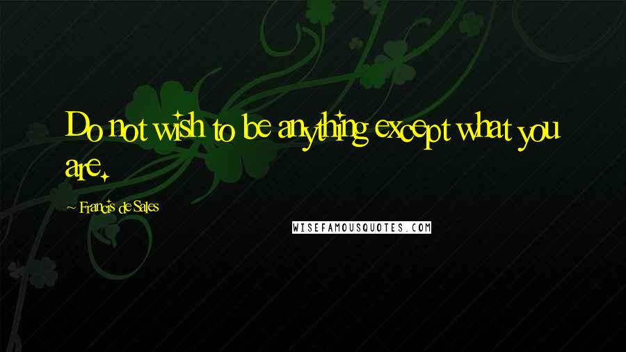 Francis De Sales quotes: Do not wish to be anything except what you are.
