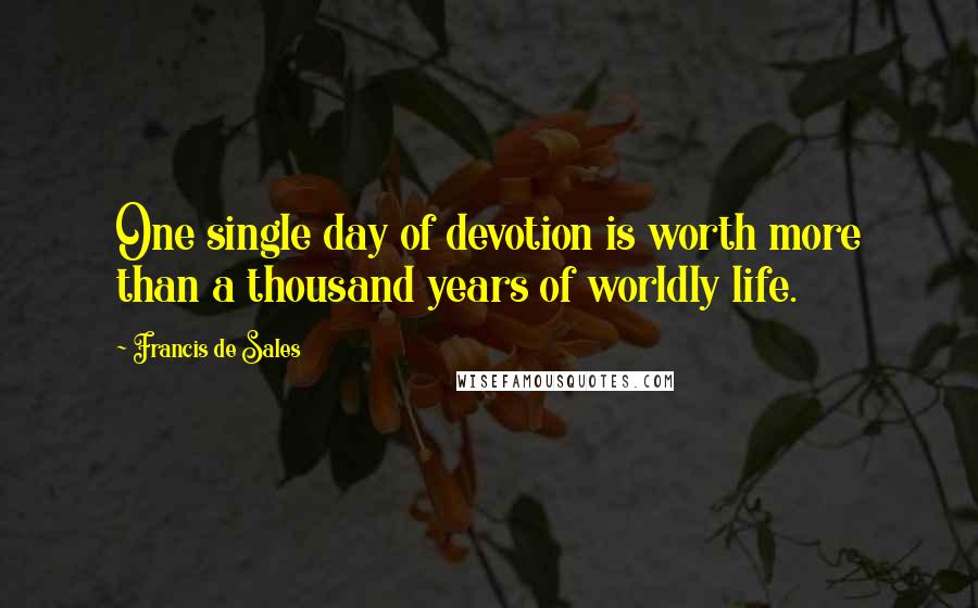 Francis De Sales quotes: One single day of devotion is worth more than a thousand years of worldly life.