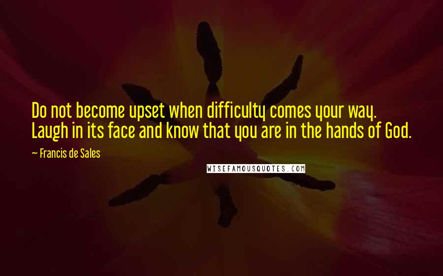 Francis De Sales quotes: Do not become upset when difficulty comes your way. Laugh in its face and know that you are in the hands of God.