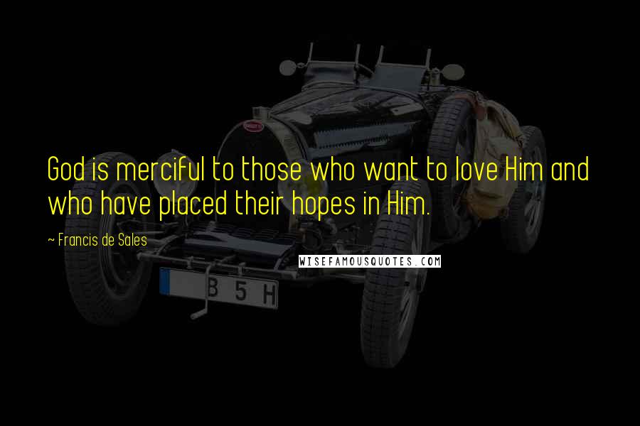 Francis De Sales quotes: God is merciful to those who want to love Him and who have placed their hopes in Him.