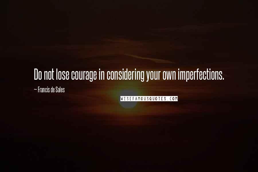 Francis De Sales quotes: Do not lose courage in considering your own imperfections.