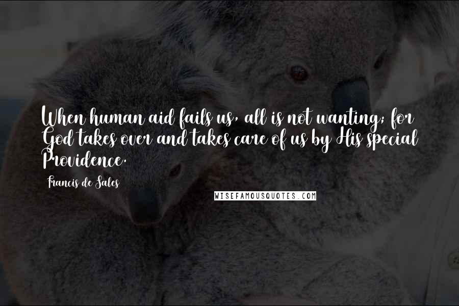 Francis De Sales quotes: When human aid fails us, all is not wanting; for God takes over and takes care of us by His special Providence. Francis De Sales quotes: When human aid fails us, all is not wanting; for God takes over and takes care of us by His special Providence.