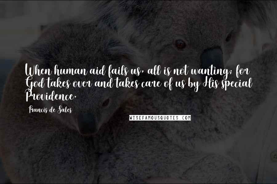 Francis De Sales quotes: When human aid fails us, all is not wanting; for God takes over and takes care of us by His special Providence.