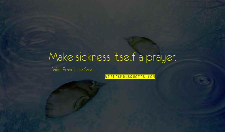 Francis De Sales Quotes By Saint Francis De Sales: Make sickness itself a prayer.