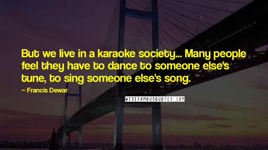 Francis Dewar quotes: But we live in a karaoke society... Many people feel they have to dance to someone else's tune, to sing someone else's song.