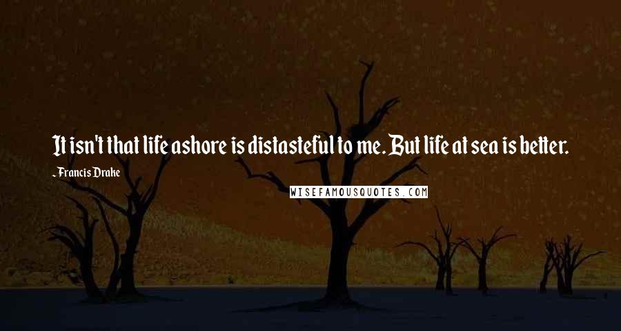 Francis Drake quotes: It isn't that life ashore is distasteful to me. But life at sea is better. Francis Drake quotes: It isn't that life ashore is distasteful to me. But life at sea is better.