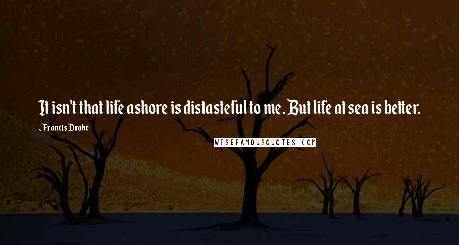 Francis Drake quotes: It isn't that life ashore is distasteful to me. But life at sea is better.