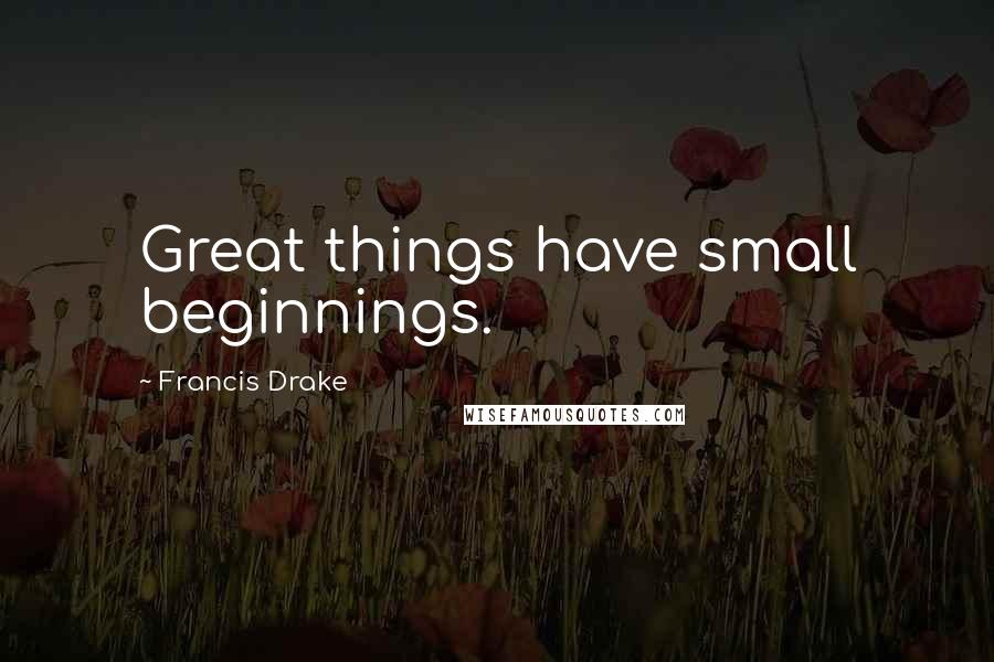 Francis Drake quotes: Great things have small beginnings.