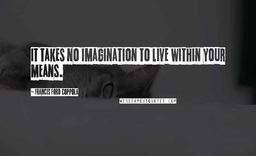 Francis Ford Coppola quotes: It takes no imagination to live within your means.