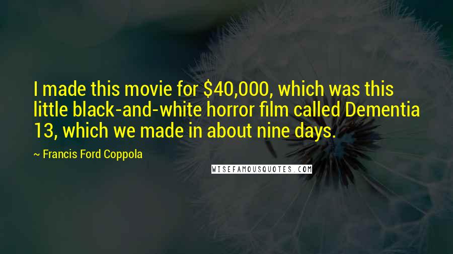 Francis Ford Coppola quotes: I made this movie for $40,000, which was this little black-and-white horror film called Dementia 13, which we made in about nine days.