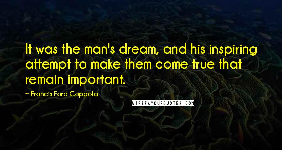 Francis Ford Coppola quotes: It was the man's dream, and his inspiring attempt to make them come true that remain important.