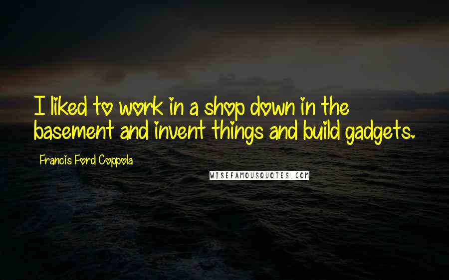 Francis Ford Coppola quotes: I liked to work in a shop down in the basement and invent things and build gadgets.