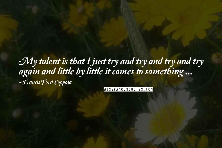 Francis Ford Coppola quotes: My talent is that I just try and try and try and try again and little by little it comes to something ...