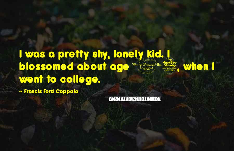 Francis Ford Coppola quotes: I was a pretty shy, lonely kid. I blossomed about age 17, when I went to college.