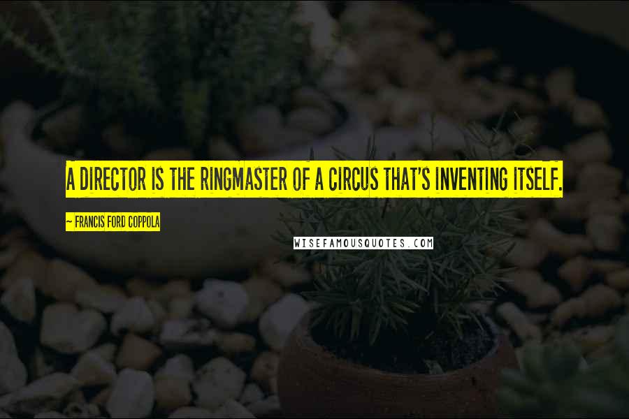 Francis Ford Coppola quotes: A director is the ringmaster of a circus that's inventing itself.