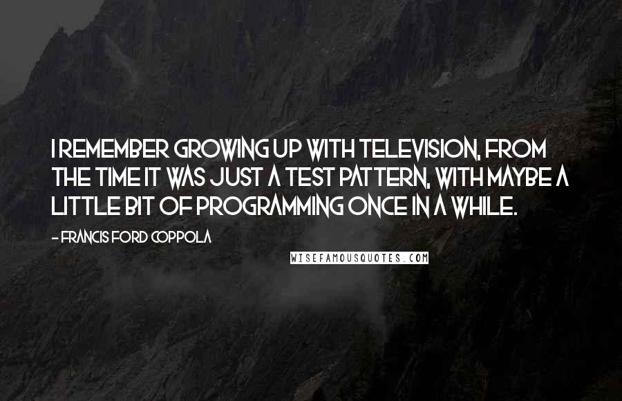 Francis Ford Coppola quotes: I remember growing up with television, from the time it was just a test pattern, with maybe a little bit of programming once in a while.
