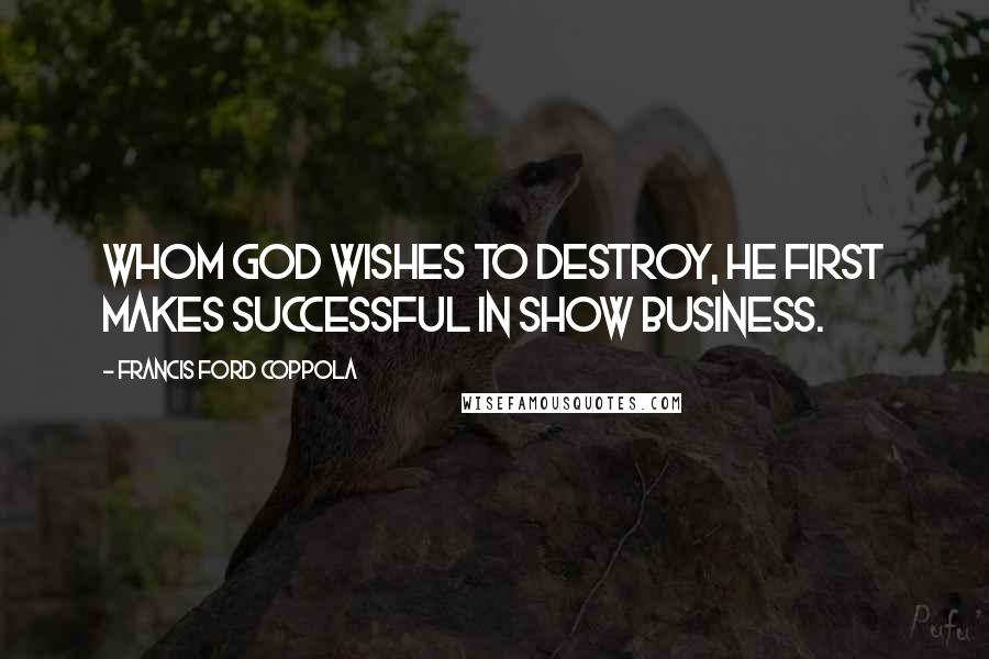 Francis Ford Coppola quotes: Whom God wishes to destroy, He first makes successful in show business.