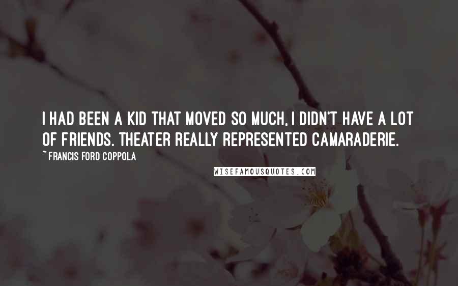 Francis Ford Coppola quotes: I had been a kid that moved so much, I didn't have a lot of friends. Theater really represented camaraderie.