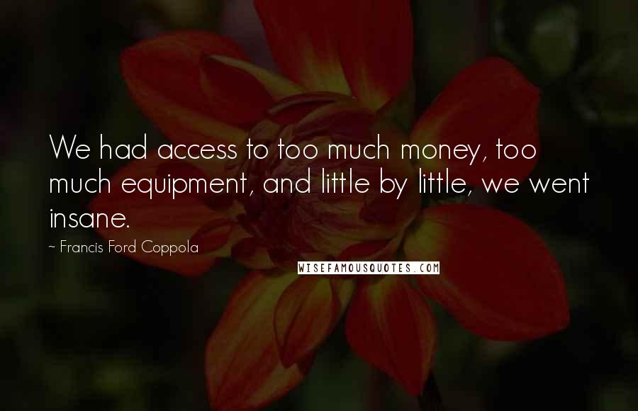 Francis Ford Coppola quotes: We had access to too much money, too much equipment, and little by little, we went insane.