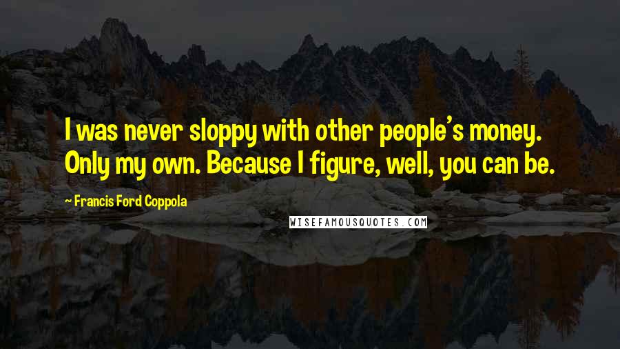Francis Ford Coppola quotes: I was never sloppy with other people's money. Only my own. Because I figure, well, you can be.