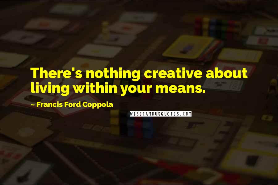 Francis Ford Coppola quotes: There's nothing creative about living within your means.