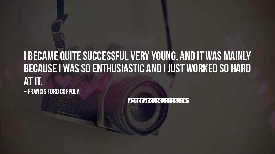 Francis Ford Coppola quotes: I became quite successful very young, and it was mainly because I was so enthusiastic and I just worked so hard at it.