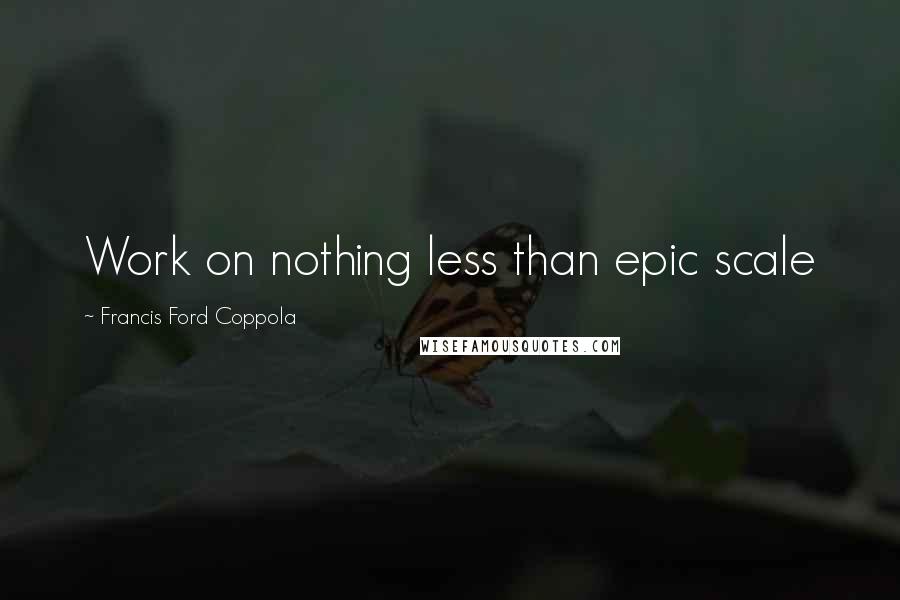 Francis Ford Coppola quotes: Work on nothing less than epic scale