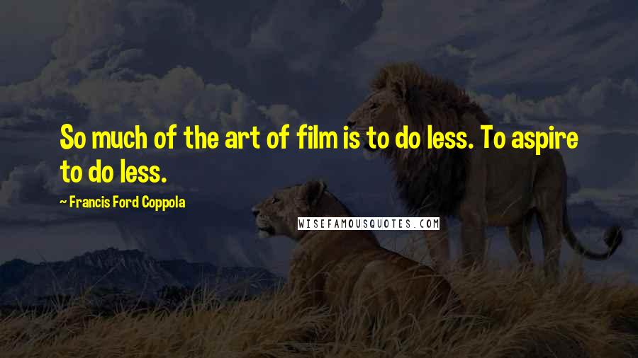 Francis Ford Coppola quotes: So much of the art of film is to do less. To aspire to do less.