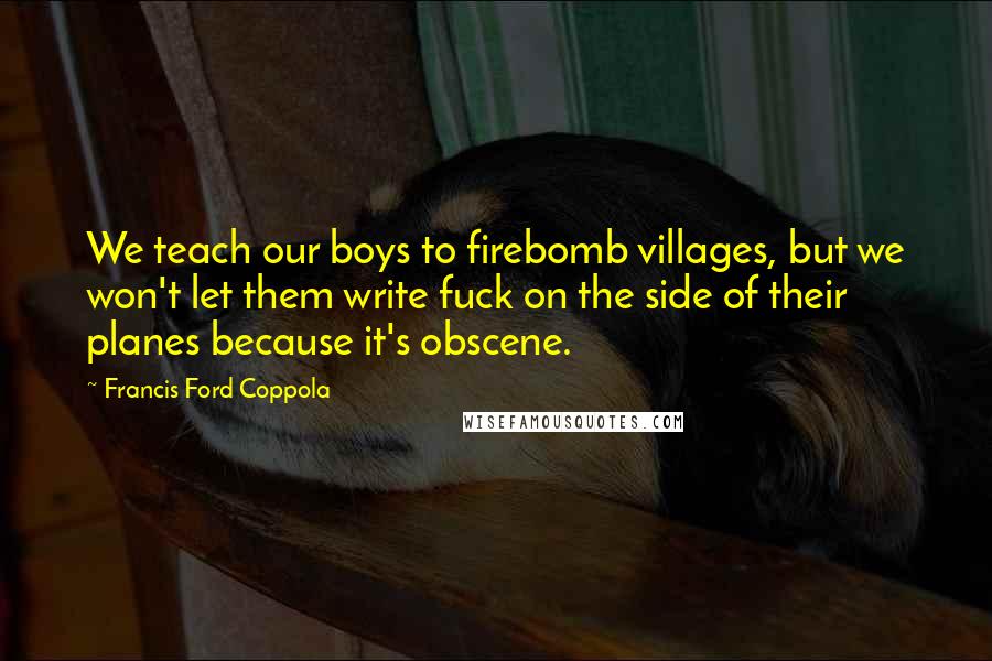 Francis Ford Coppola quotes: We teach our boys to firebomb villages, but we won't let them write fuck on the side of their planes because it's obscene.