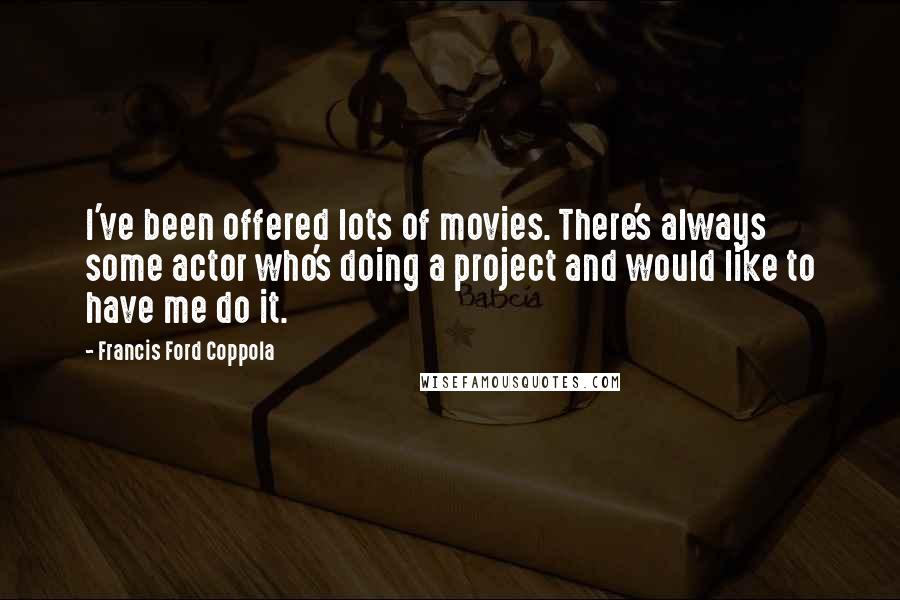 Francis Ford Coppola quotes: I've been offered lots of movies. There's always some actor who's doing a project and would like to have me do it.