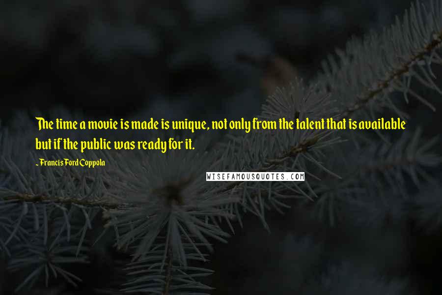 Francis Ford Coppola quotes: The time a movie is made is unique, not only from the talent that is available but if the public was ready for it.