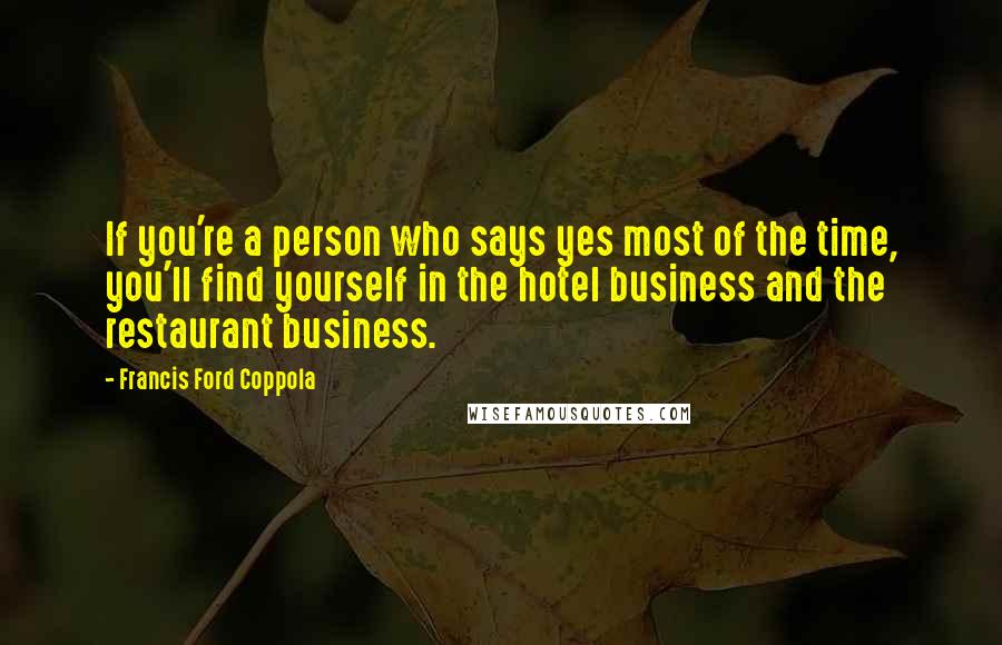 Francis Ford Coppola quotes: If you're a person who says yes most of the time, you'll find yourself in the hotel business and the restaurant business.