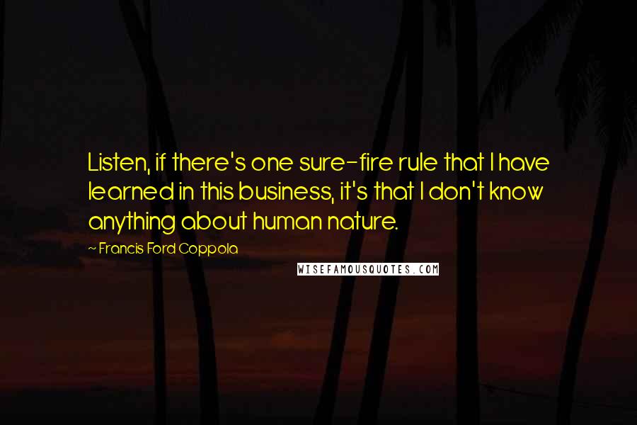 Francis Ford Coppola quotes: Listen, if there's one sure-fire rule that I have learned in this business, it's that I don't know anything about human nature.