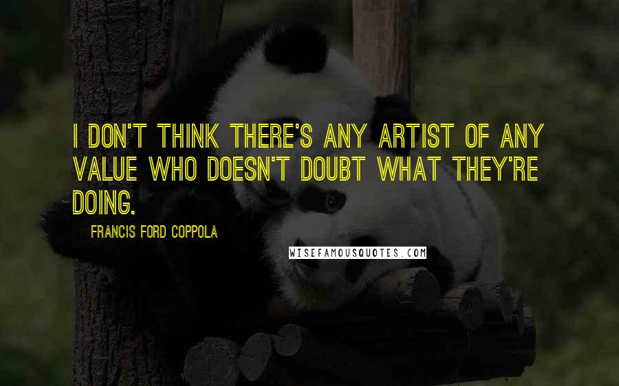 Francis Ford Coppola quotes: I don't think there's any artist of any value who doesn't doubt what they're doing.